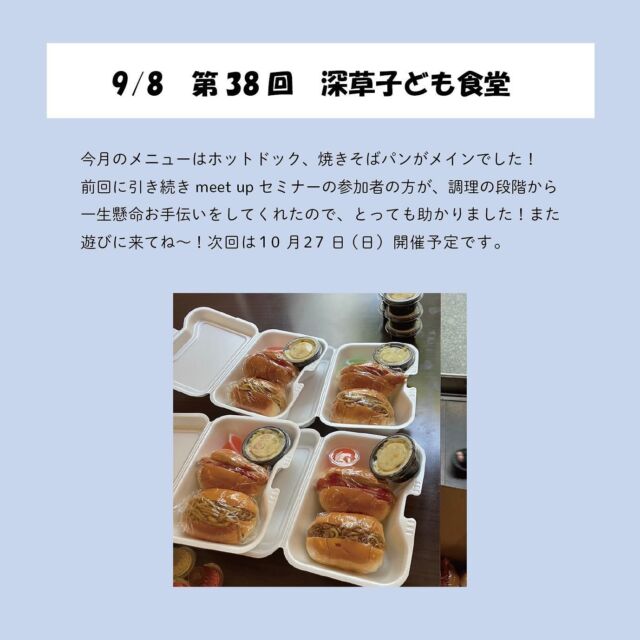 👦🏻👧🏻🌭
＿＿＿＿
こんばんは！
今回は9月8日に開催した深草子ども食堂のご報告です＾＾

今月のメニューは、ホットドッグ、焼きそばパン、ポテトサラダ、スープ(店内のみ)、一口ゼリーでした🌭
久しぶりのパンメニューでしたが完食してくれた子がほとんどで嬉しかったです〜☺️

そして、今月もmeet upセミナーの参加者の方がお手伝いに来てくれました！今回は調理の段階からご参加いただき、とってもとっても助かりました🥹
2ヶ月間、本当にありがとうございました☺︎

10月は27日に開催予定です〜！次回もお楽しみに🌼

#子ども食堂 #深草子ども食堂 #子供食堂 #子ども食堂ボランティア #子ども食堂ネットワーク #京都子ども食堂 #深草ごはん #深草駅 #深草 #藤森 #伏見 #子どもの居場所 #居場所づくり #未来の子どもたちのために #子ども支援 #親子支援 #子ども食堂開催 #大学生ボランティア #地域活動 #子どもと一緒に#子ども食堂開催のお知らせです#ボランティア#深草子ども食堂探検隊#深草子ども食堂新聞#子ども食堂#子ども支援